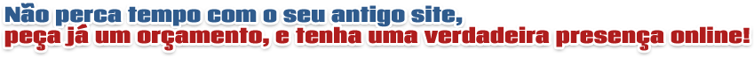 N�o perca tempo com o seu antigo site, pe�a j� um or�amento, e tenha uma verdadeira presen�a online!